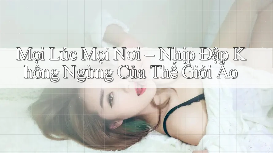 Mọi Lúc Mọi Nơi – Nhịp Đập Không Ngừng Của Thế Giới Ảo