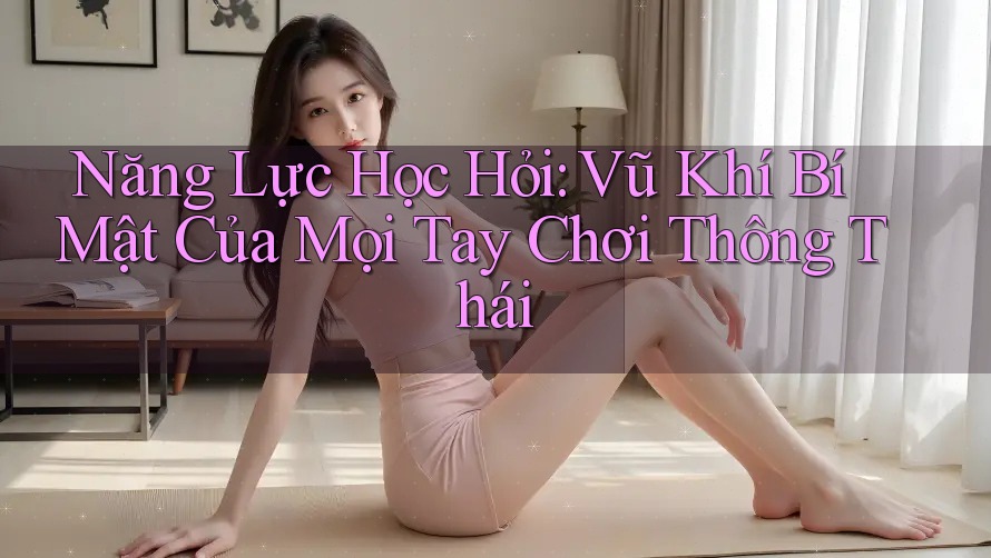 Năng Lực Học Hỏi: Vũ Khí Bí Mật Của Mọi Tay Chơi Thông Thái