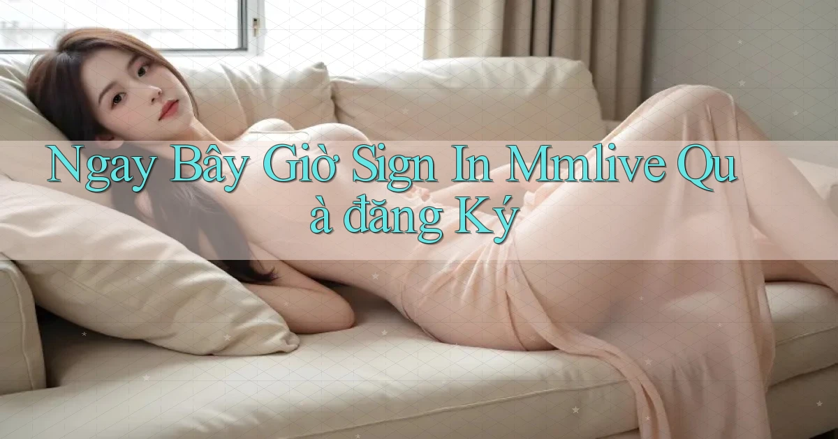 ngay bây giờ sign in mmlive quà đăng ký