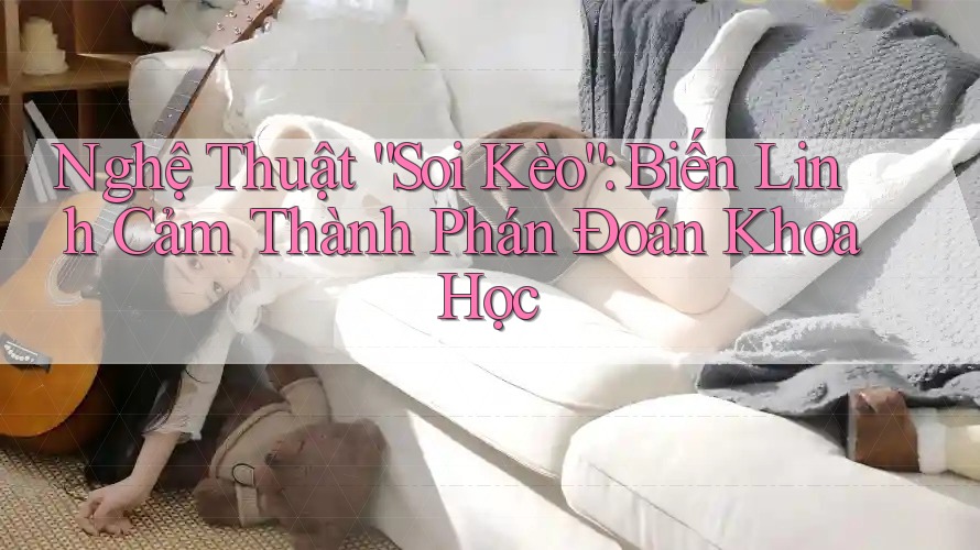 Nghệ Thuật “Soi Kèo”: Biến Linh Cảm Thành Phán Đoán Khoa Học