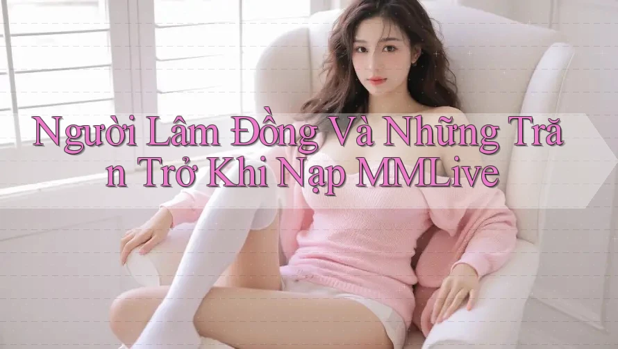 Người Lâm Đồng Và Những Trăn Trở Khi Nạp MMLive