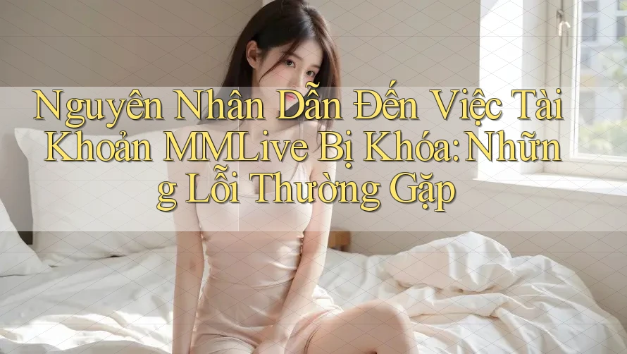 Nguyên Nhân Dẫn Đến Việc Tài Khoản MMLive Bị Khóa: Những Lỗi Thường Gặp