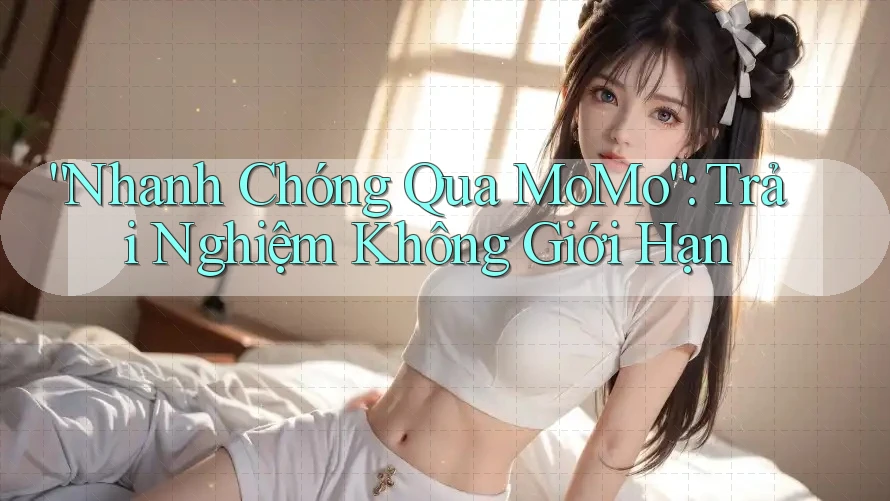 “Nhanh Chóng Qua MoMo”: Trải Nghiệm Không Giới Hạn