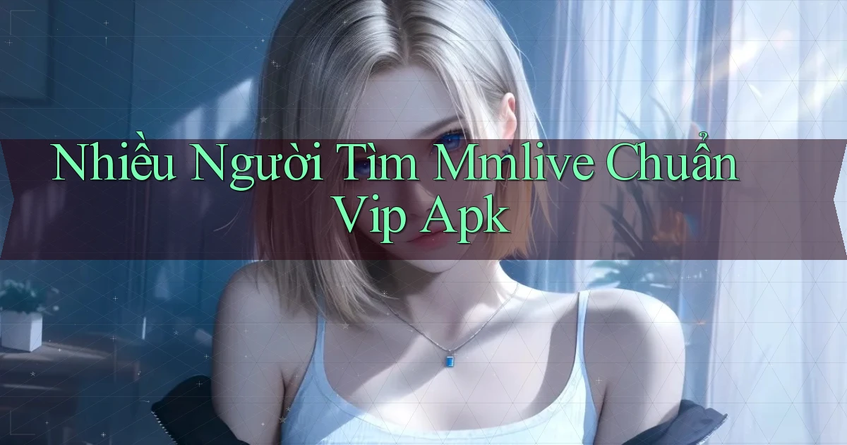 nhiều người tìm mmlive chuẩn vip apk