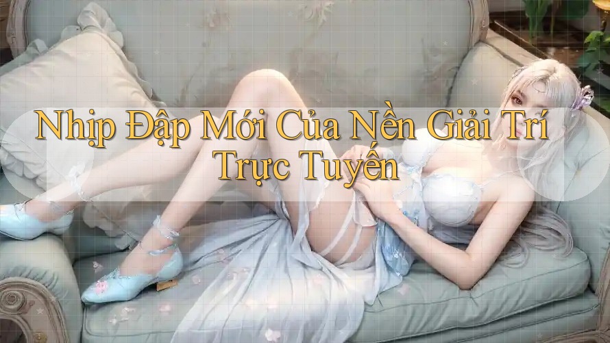 Nhịp Đập Mới Của Nền Giải Trí Trực Tuyến