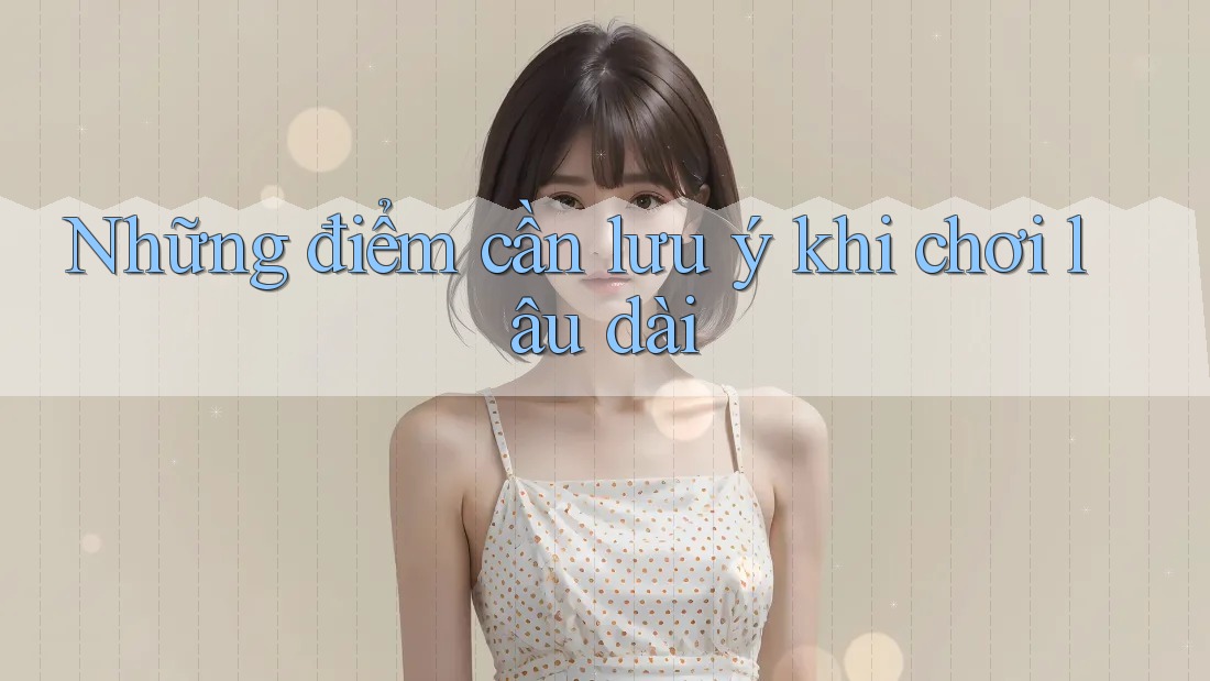 Những điểm cần lưu ý khi chơi lâu dài Những điểm cần lưu ý khi chơi lâu dài