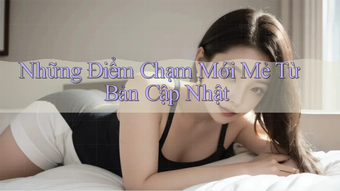 Những Điểm Chạm Mới Mẻ Từ Bản Cập Nhật
