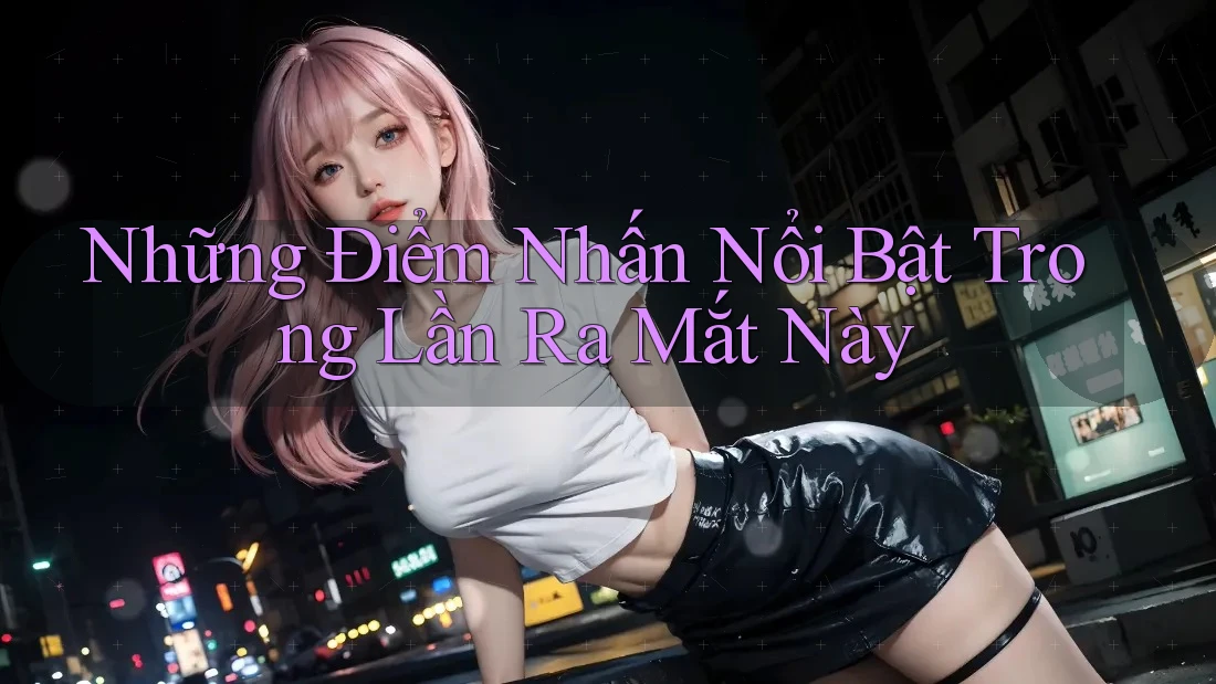 Những Điểm Nhấn Nổi Bật Trong Lần Ra Mắt Này