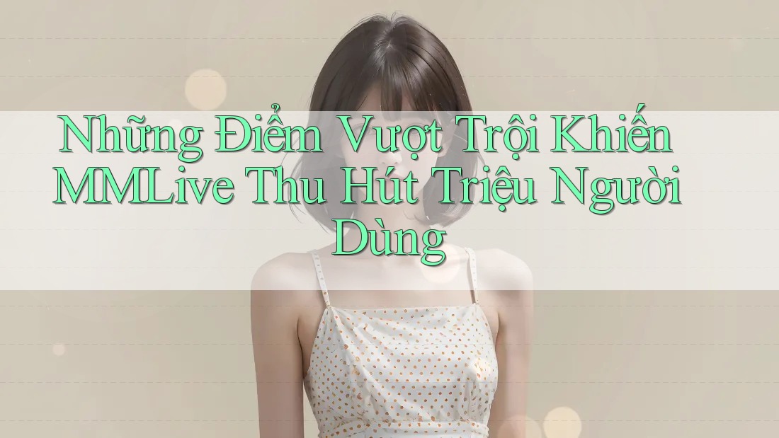 Những Điểm Vượt Trội Khiến MMLive Thu Hút Triệu Người Dùng