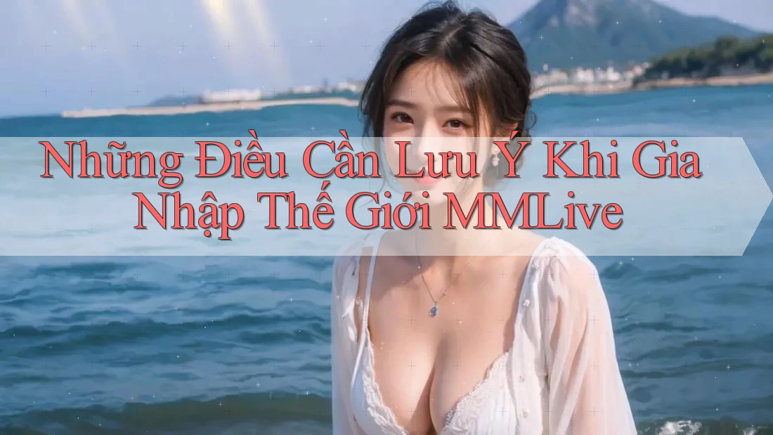 Những Điều Cần Lưu Ý Khi Gia Nhập Thế Giới MMLive