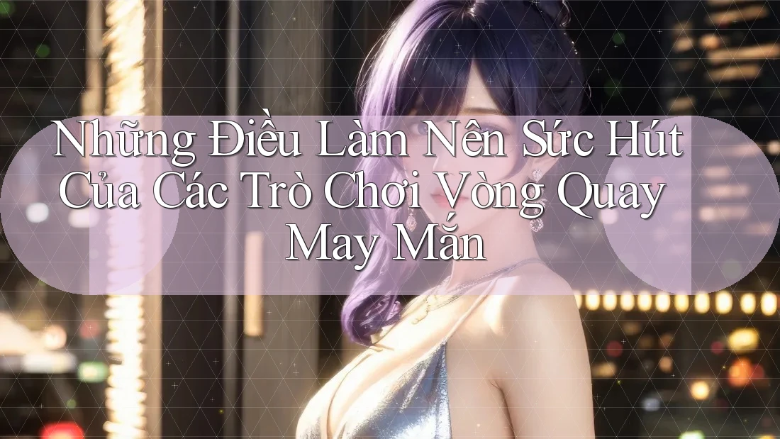 Những Điều Làm Nên Sức Hút Của Các Trò Chơi Vòng Quay May Mắn