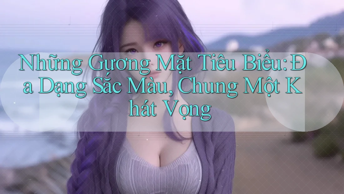 Những Gương Mặt Tiêu Biểu: Đa Dạng Sắc Màu, Chung Một Khát Vọng
