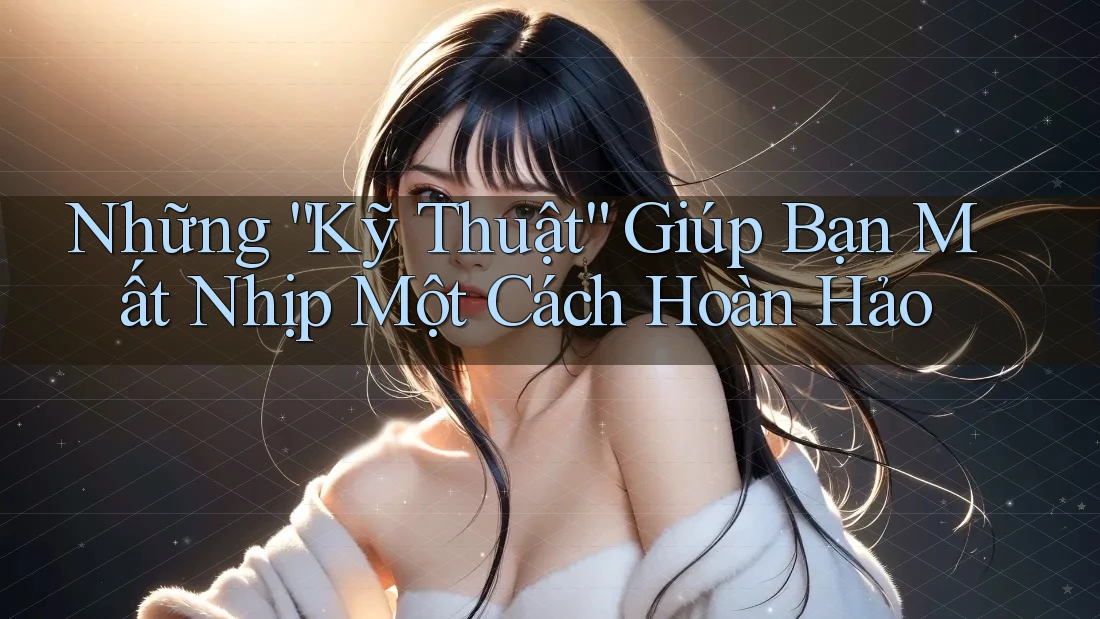 Những “Kỹ Thuật” Giúp Bạn Mất Nhịp Một Cách Hoàn Hảo