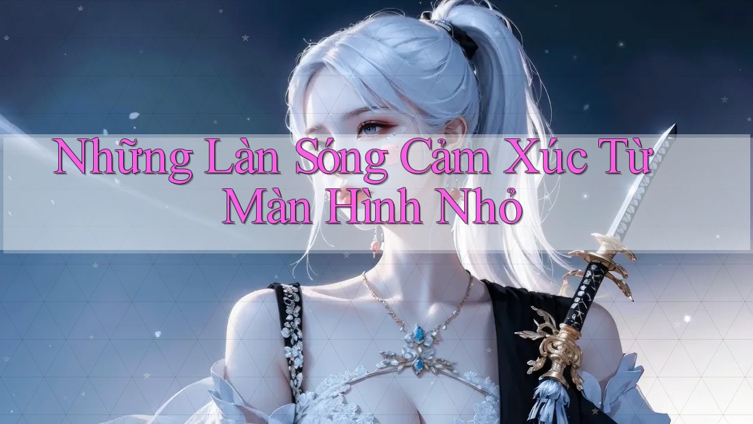 Những Làn Sóng Cảm Xúc Từ Màn Hình Nhỏ