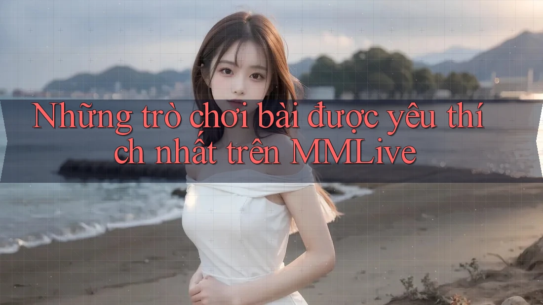 Những trò chơi bài được yêu thích nhất trên MMLive