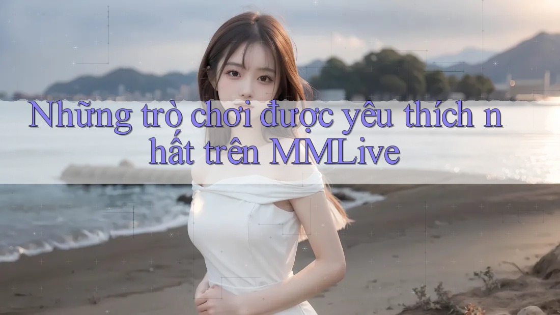 Những trò chơi được yêu thích nhất trên MMLive