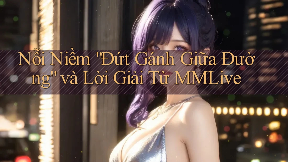 Nỗi Niềm “Đứt Gánh Giữa Đường” và Lời Giải Từ MMLive