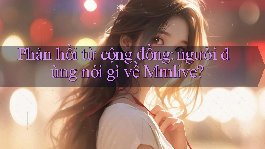 Phản hồi từ cộng đồng: người dùng nói gì về Mmlive?