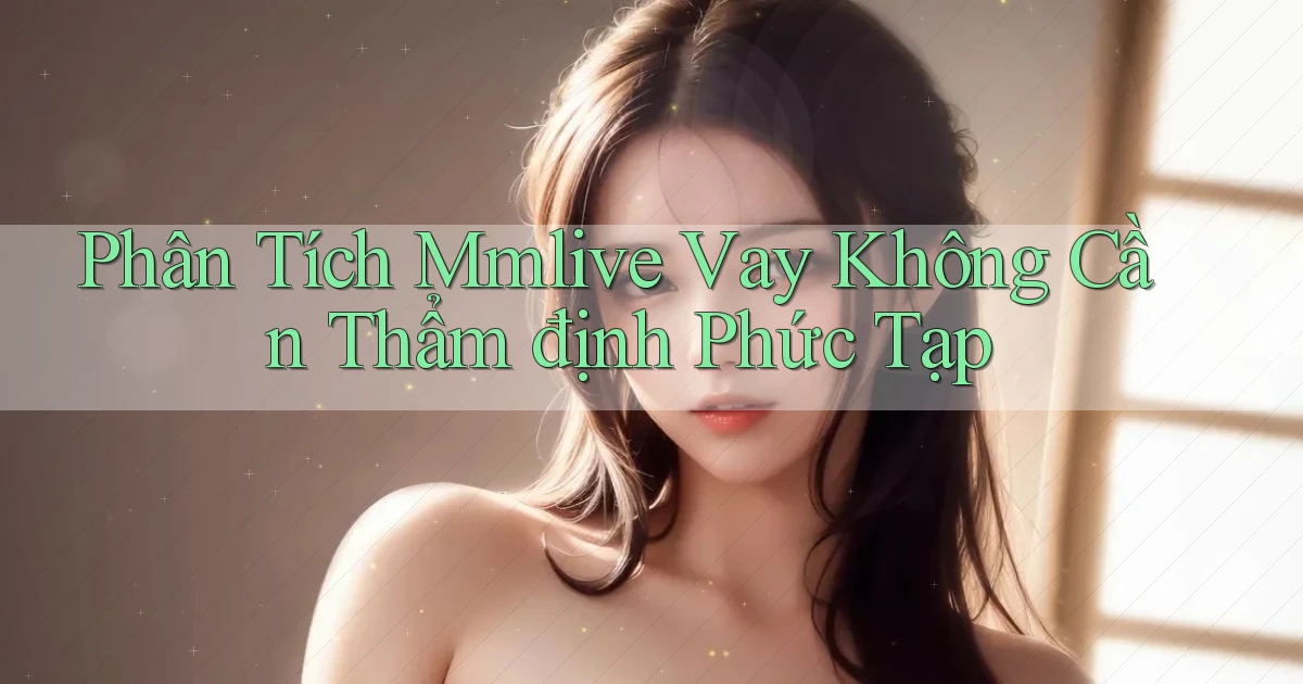 phân tích mmlive vay không cần thẩm định phức tạp