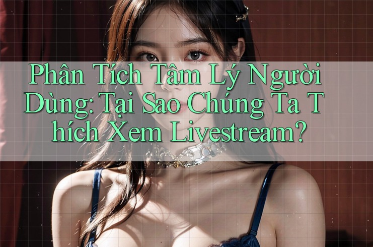Phân Tích Tâm Lý Người Dùng: Tại Sao Chúng Ta Thích Xem Livestream?