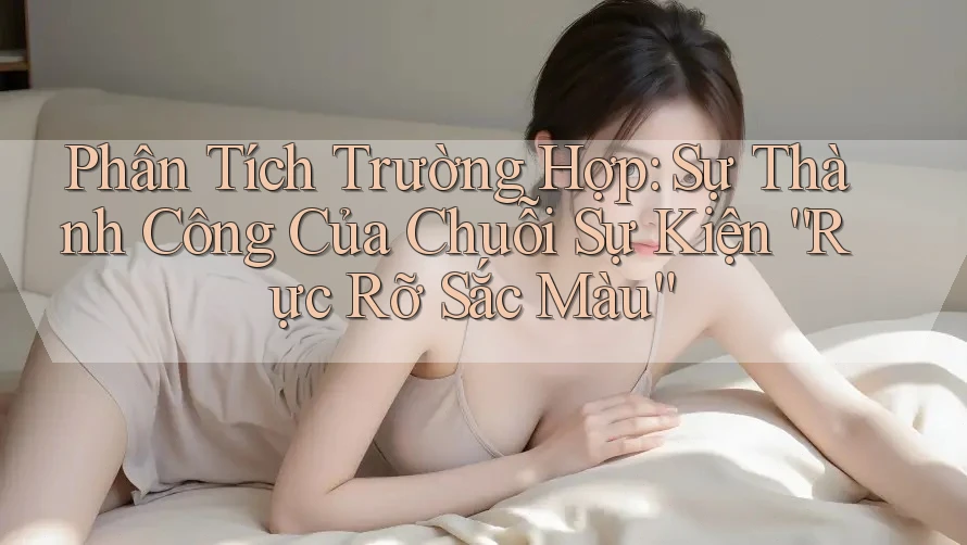 Phân Tích Trường Hợp: Sự Thành Công Của Chuỗi Sự Kiện “Rực Rỡ Sắc Màu”