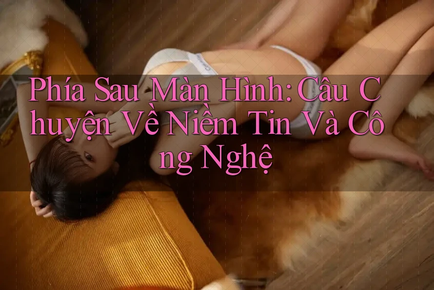 Phía Sau Màn Hình: Câu Chuyện Về Niềm Tin Và Công Nghệ