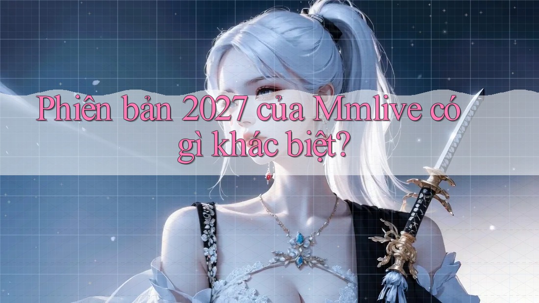 Phiên bản 2027 của Mmlive có gì khác biệt?