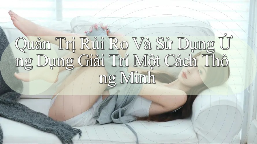 Quản Trị Rủi Ro Và Sử Dụng Ứng Dụng Giải Trí Một Cách Thông Minh