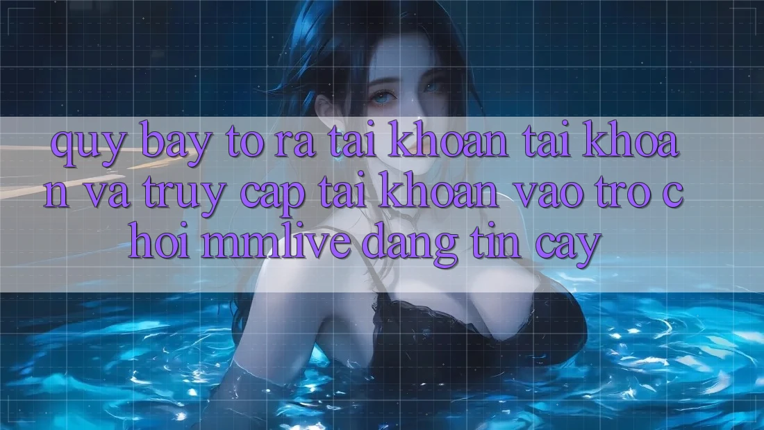 Quy Bày tỏ ra tài khoản Tài Khoản Và Truy cập tài khoản Vào Trò chơi MMLive Đáng tin cậy