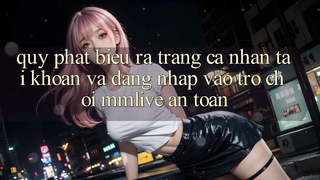 Quy Phát biểu ra trang cá nhân Tài Khoản Và Đăng Nhập Vào Trò chơi MMLive An Toàn Quy Phát biểu ra trang cá nhân Tài Khoản Và Đăng Nhập Vào Trò chơi MMLive An Toàn