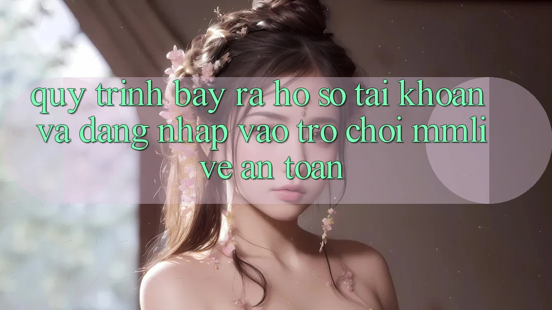Quy Trình Bày ra hồ sơ Tài Khoản Và Đăng Nhập Vào Trò chơi MMLive An Toàn