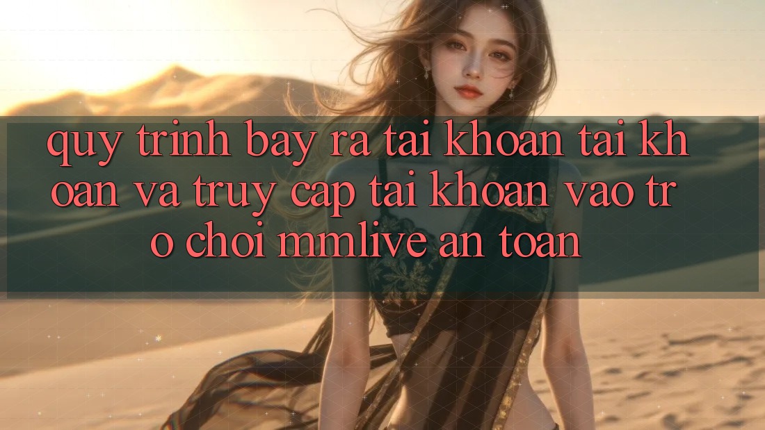 Quy Trình Bày ra tài khoản Tài Khoản Và Truy cập tài khoản Vào Trò chơi MMLive An Toàn