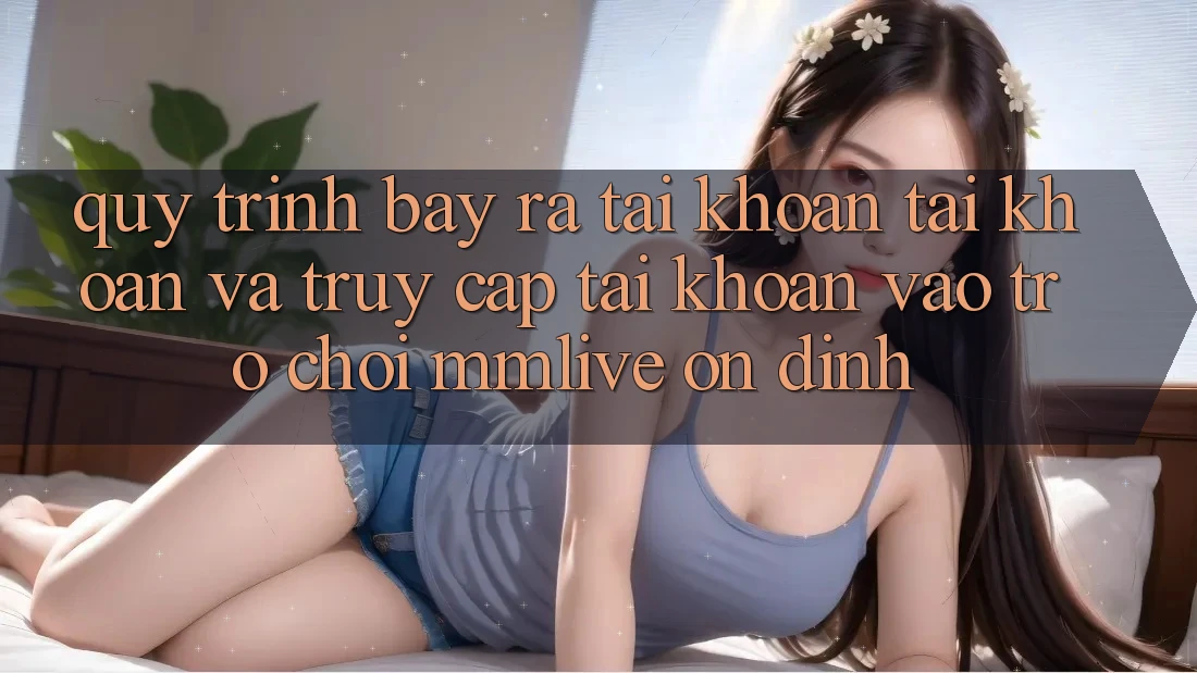 Quy Trình Bày ra tài khoản Tài Khoản Và Truy cập tài khoản Vào Trò chơi MMLive Ổn định