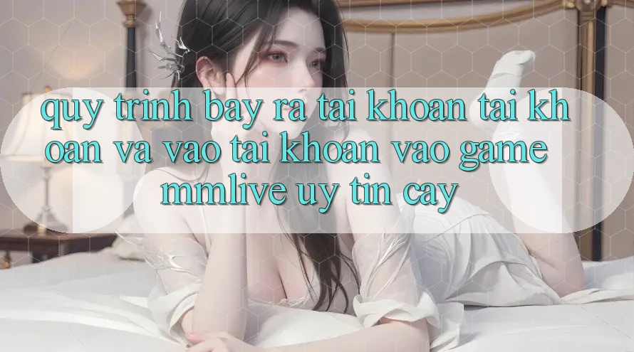 Quy Trình Bày ra tài khoản Tài Khoản Và Vào tài khoản Vào Game MMLive Uy tín cậy