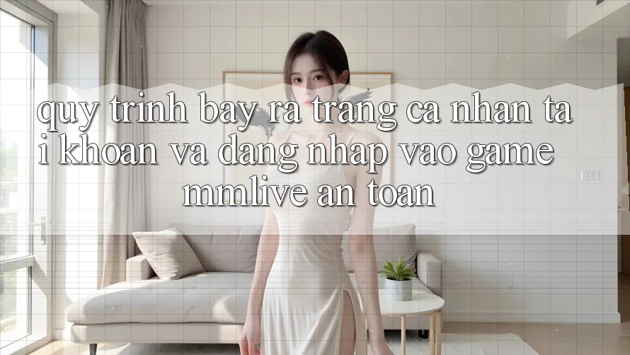 Quy Trình Bày ra trang cá nhân Tài Khoản Và Đăng Nhập Vào Game MMLive An Toàn