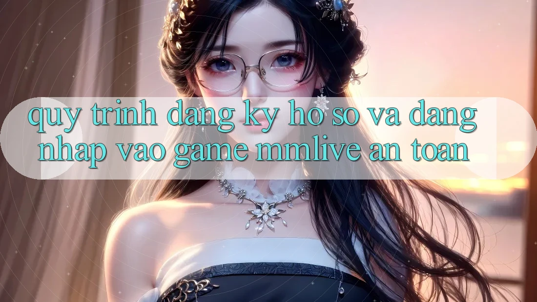 Quy Trình Đăng ký Hồ sơ Và Đăng Nhập Vào Game MMLive An Toàn