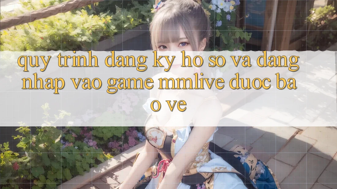 Quy Trình Đăng Ký Hồ sơ Và Đăng Nhập Vào Game MMLive Được bảo vệ