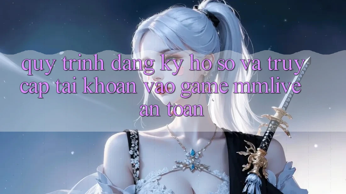 Quy Trình Đăng Ký Hồ sơ Và Truy cập tài khoản Vào Game MMLive An Toàn