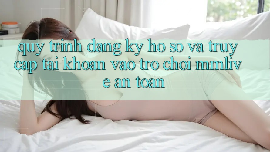 Quy Trình Đăng ký Hồ sơ Và Truy cập tài khoản Vào Trò chơi MMLive An Toàn