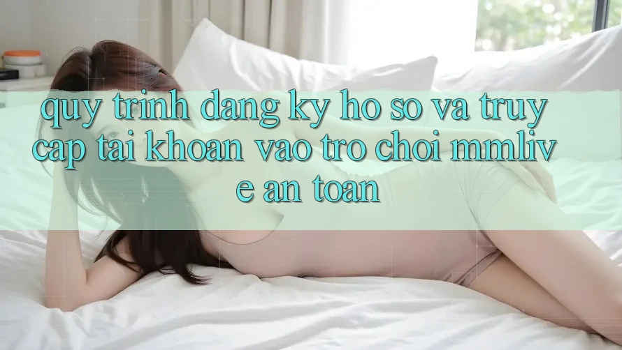 Quy Trình Đăng Ký Hồ sơ Và Truy cập tài khoản Vào Trò chơi MMLive An Toàn