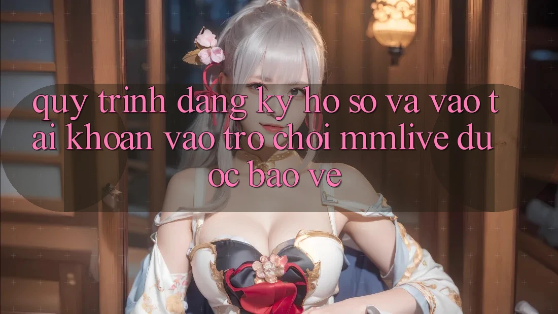 Quy Trình Đăng Ký Hồ sơ Và Vào tài khoản Vào Trò chơi MMLive Được bảo vệ