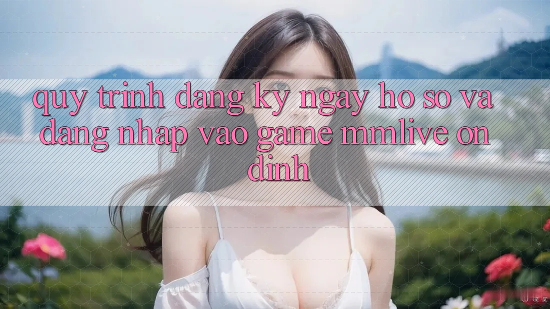 Quy Trình Đăng ký ngay Hồ sơ Và Đăng Nhập Vào Game MMLive Ổn định