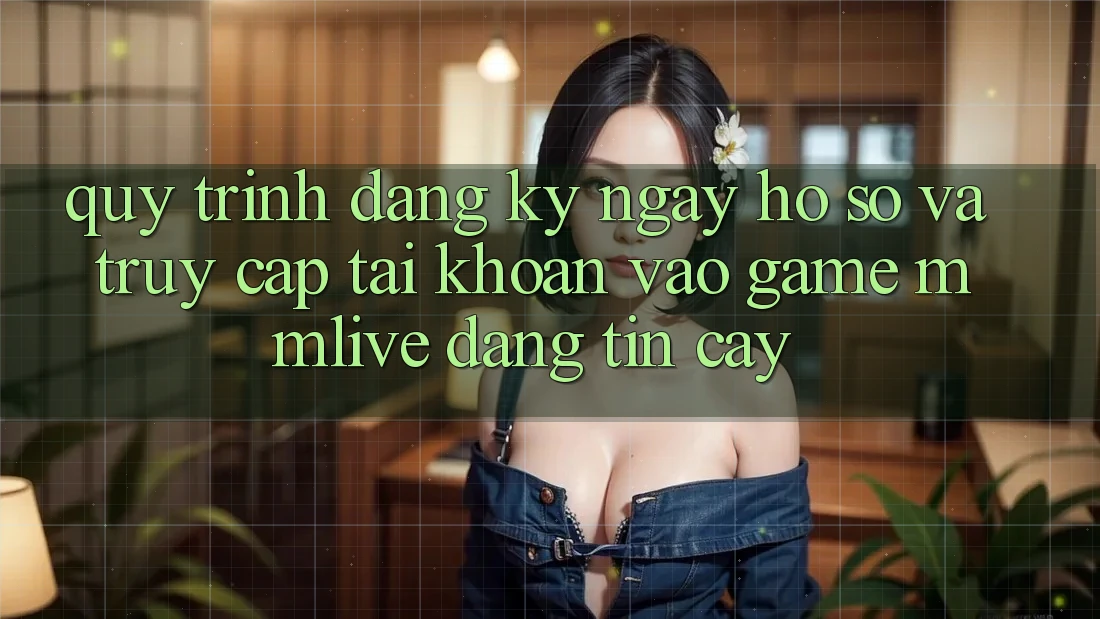 Quy Trình Đăng ký ngay Hồ sơ Và Truy cập tài khoản Vào Game MMLive Đáng tin cậy