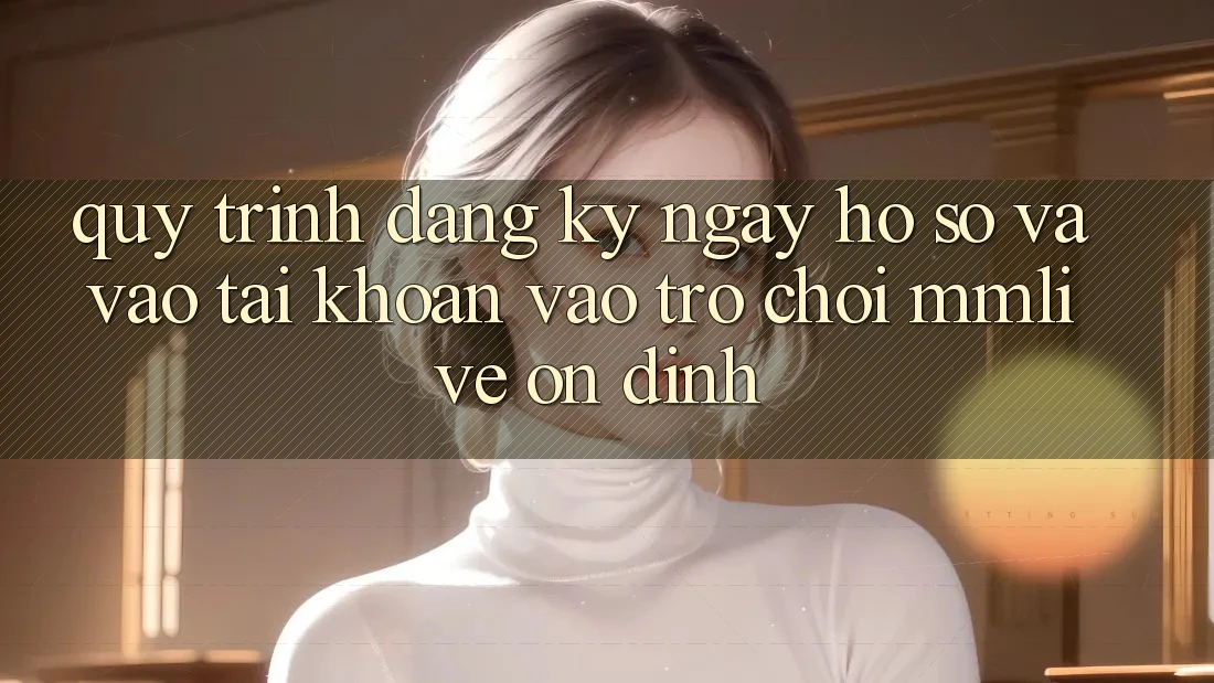 Quy Trình Đăng ký ngay Hồ sơ Và Vào tài khoản Vào Trò chơi MMLive Ổn định