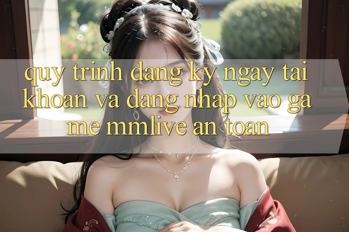 Quy Trình Đăng ký ngay Tài khoản Và Đăng Nhập Vào Game MMLive An Toàn