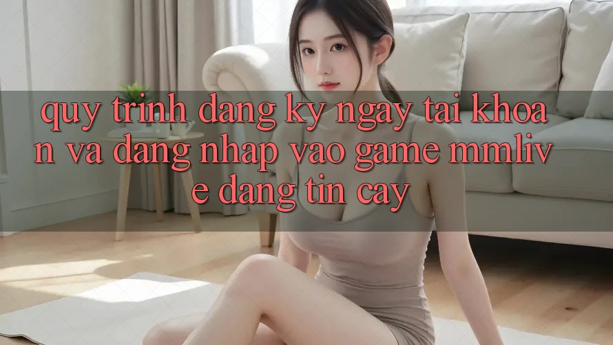 Quy Trình Đăng ký ngay Tài Khoản Và Đăng nhập Vào Game MMLive Đáng tin cậy
