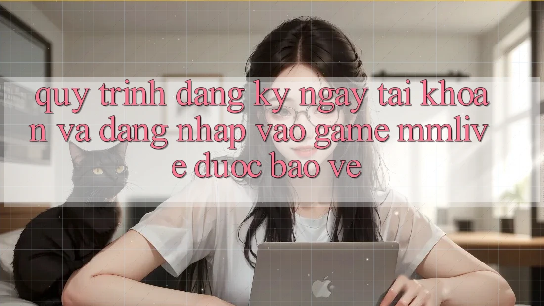Quy Trình Đăng ký ngay Tài Khoản Và Đăng Nhập Vào Game MMLive Được bảo vệ
