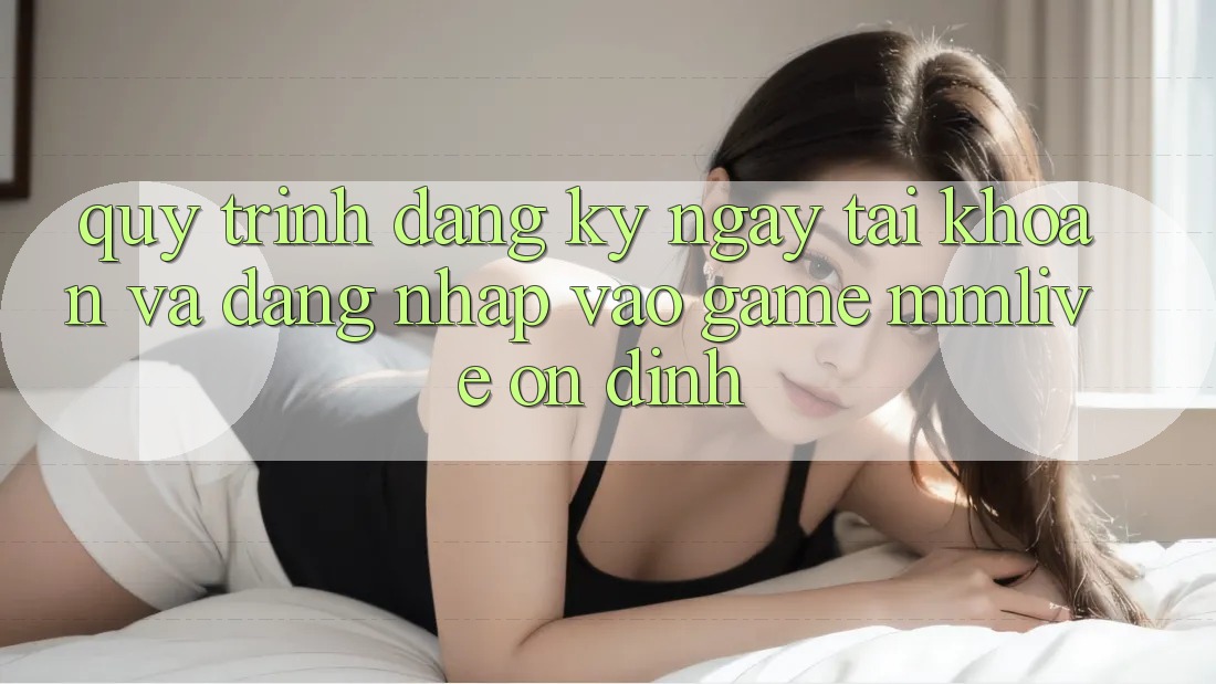 Quy Trình Đăng ký ngay Tài Khoản Và Đăng Nhập Vào Game MMLive Ổn định