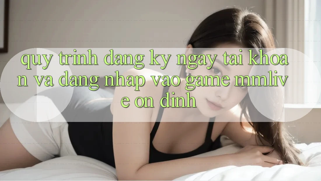 Quy Trình Đăng ký ngay Tài Khoản Và Đăng Nhập Vào Game MMLive Ổn định