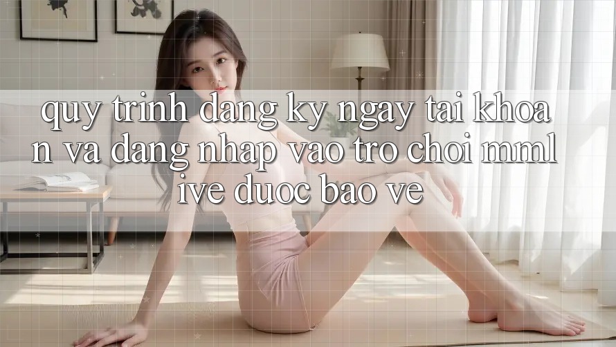 Quy Trình Đăng ký ngay Tài khoản Và Đăng Nhập Vào Trò chơi MMLive Được bảo vệ